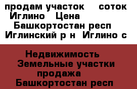 продам участок 13 соток Иглино › Цена ­ 500 000 - Башкортостан респ., Иглинский р-н, Иглино с. Недвижимость » Земельные участки продажа   . Башкортостан респ.